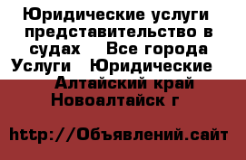 Юридические услуги, представительство в судах. - Все города Услуги » Юридические   . Алтайский край,Новоалтайск г.